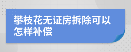 攀枝花无证房拆除可以怎样补偿