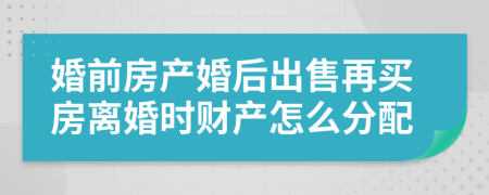 婚前房产婚后出售再买房离婚时财产怎么分配