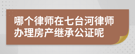 哪个律师在七台河律师办理房产继承公证呢