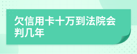 欠信用卡十万到法院会判几年