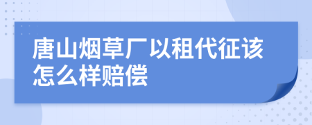 唐山烟草厂以租代征该怎么样赔偿