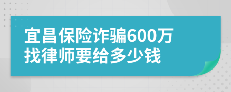 宜昌保险诈骗600万找律师要给多少钱