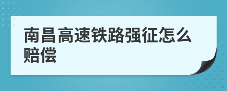 南昌高速铁路强征怎么赔偿