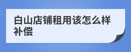 白山店铺租用该怎么样补偿