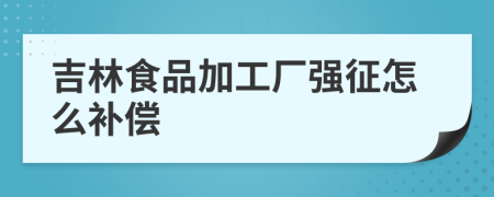 吉林食品加工厂强征怎么补偿