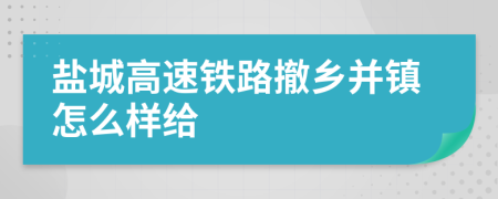 盐城高速铁路撤乡并镇怎么样给