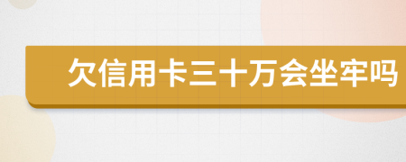 欠信用卡三十万会坐牢吗