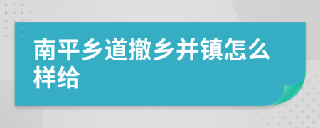 南平乡道撤乡并镇怎么样给