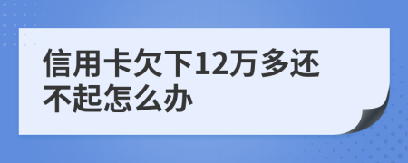 信用卡欠下12万多还不起怎么办