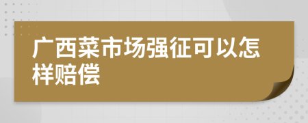 广西菜市场强征可以怎样赔偿