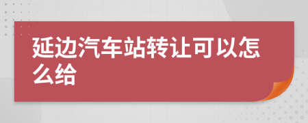延边汽车站转让可以怎么给