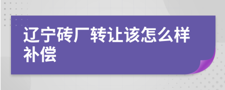 辽宁砖厂转让该怎么样补偿