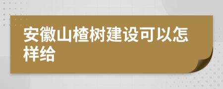 安徽山楂树建设可以怎样给