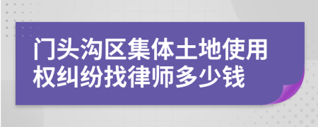 门头沟区集体土地使用权纠纷找律师多少钱