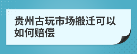 贵州古玩市场搬迁可以如何赔偿