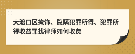 大渡口区掩饰、隐瞒犯罪所得、犯罪所得收益罪找律师如何收费