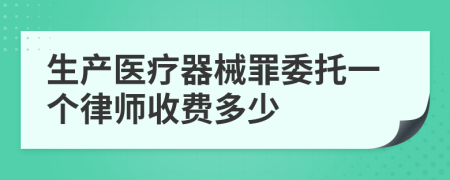 生产医疗器械罪委托一个律师收费多少