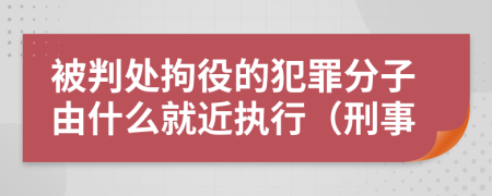 被判处拘役的犯罪分子由什么就近执行（刑事