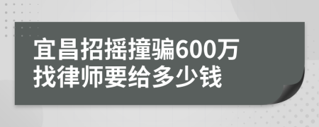 宜昌招摇撞骗600万找律师要给多少钱