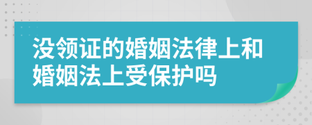 没领证的婚姻法律上和婚姻法上受保护吗