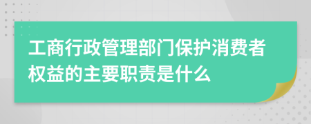 工商行政管理部门保护消费者权益的主要职责是什么