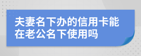 夫妻名下办的信用卡能在老公名下使用吗