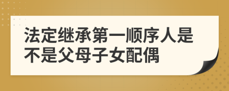 法定继承第一顺序人是不是父母子女配偶