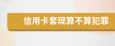 信用卡套现算不算犯罪