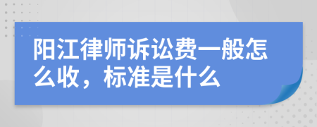 阳江律师诉讼费一般怎么收，标准是什么