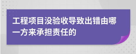 工程项目没验收导致出错由哪一方来承担责任的