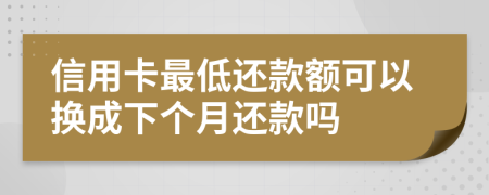 信用卡最低还款额可以换成下个月还款吗