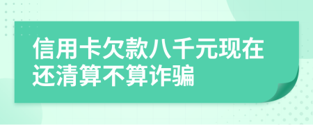 信用卡欠款八千元现在还清算不算诈骗