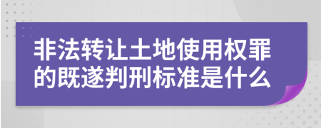 非法转让土地使用权罪的既遂判刑标准是什么