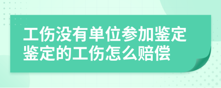 工伤没有单位参加鉴定鉴定的工伤怎么赔偿