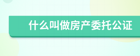 什么叫做房产委托公证