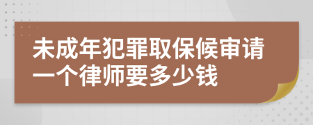 未成年犯罪取保候审请一个律师要多少钱