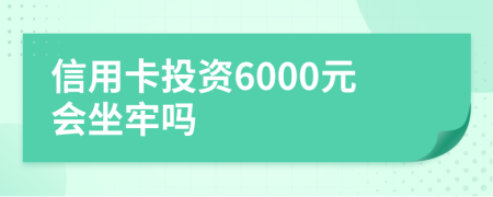 信用卡投资6000元会坐牢吗