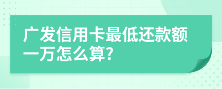 广发信用卡最低还款额一万怎么算?