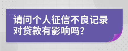 请问个人征信不良记录对贷款有影响吗？