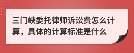 三门峡委托律师诉讼费怎么计算，具体的计算标准是什么