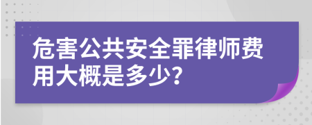 危害公共安全罪律师费用大概是多少？