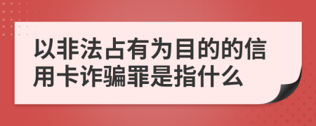 以非法占有为目的的信用卡诈骗罪是指什么