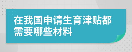 在我国申请生育津贴都需要哪些材料