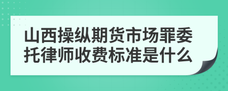 山西操纵期货市场罪委托律师收费标准是什么