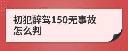 初犯醉驾150无事故怎么判