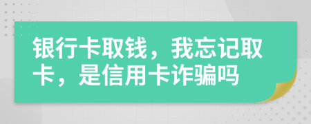 银行卡取钱，我忘记取卡，是信用卡诈骗吗