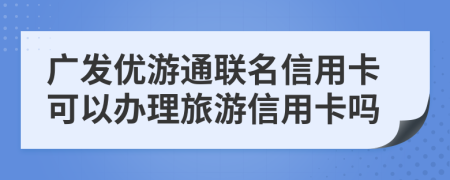 广发优游通联名信用卡可以办理旅游信用卡吗