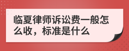 临夏律师诉讼费一般怎么收，标准是什么