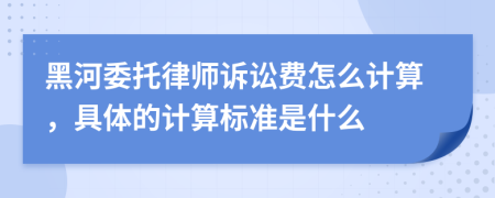 黑河委托律师诉讼费怎么计算，具体的计算标准是什么