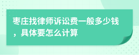 枣庄找律师诉讼费一般多少钱，具体要怎么计算